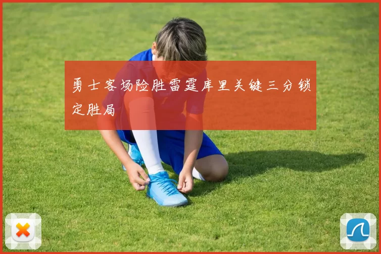 勇士客场险胜雷霆库里关键三分锁定胜局