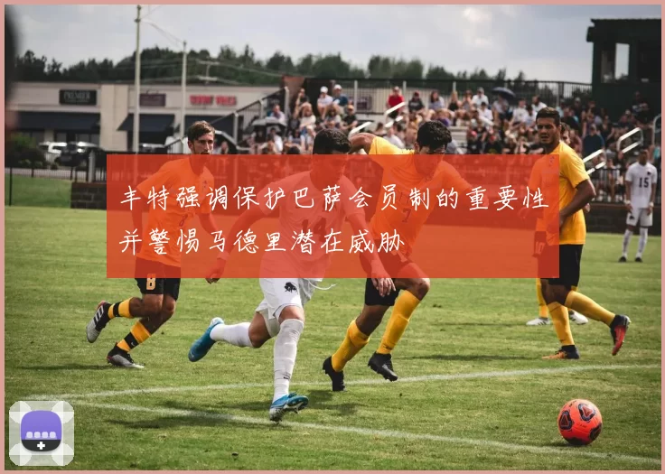 丰特强调保护巴萨会员制的重要性并警惕马德里潜在威胁
