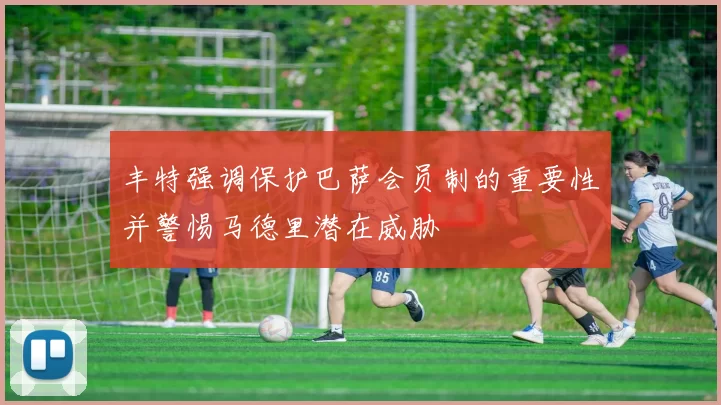 丰特强调保护巴萨会员制的重要性并警惕马德里潜在威胁