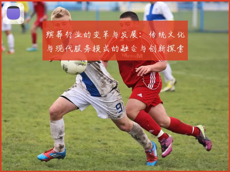 殡葬行业的变革与发展：传统文化与现代服务模式的融合与创新探索