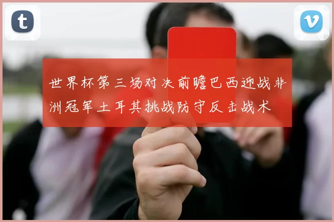 世界杯第三场对决前瞻巴西迎战非洲冠军土耳其挑战防守反击战术