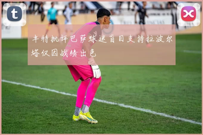 丰特批评巴萨球迷盲目支持拉波尔塔仅因战绩出色