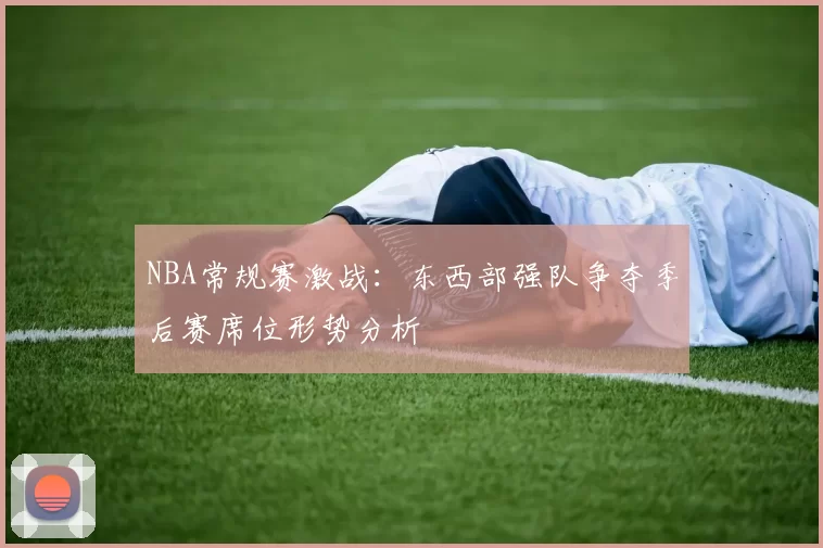 NBA常规赛激战：东西部强队争夺季后赛席位形势分析