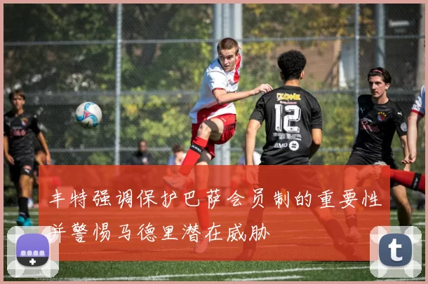 丰特强调保护巴萨会员制的重要性并警惕马德里潜在威胁