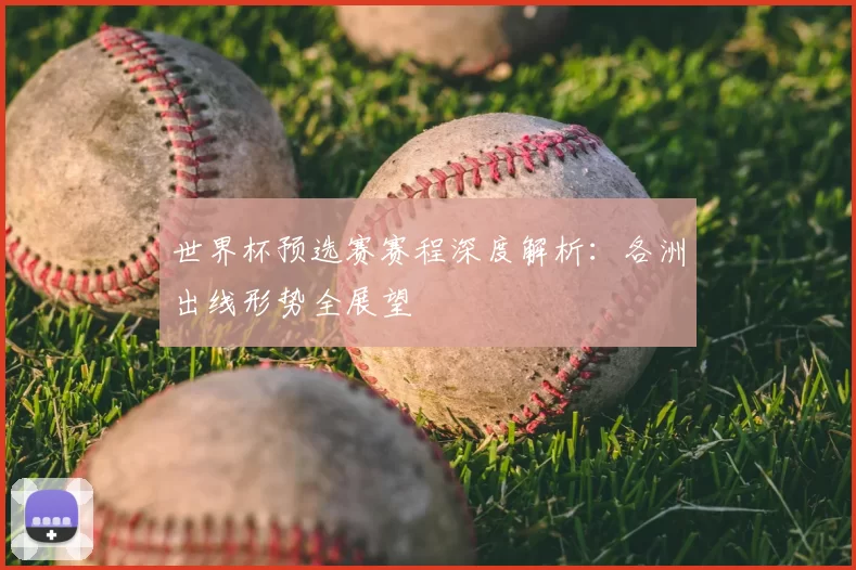 世界杯预选赛赛程深度解析：各洲出线形势全展望