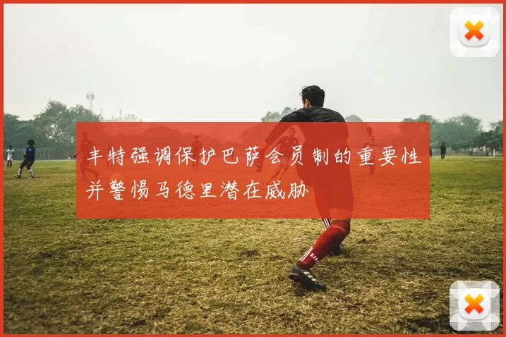 丰特强调保护巴萨会员制的重要性并警惕马德里潜在威胁