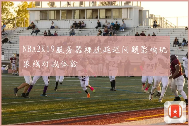 NBA2K19服务器裸连延迟问题影响玩家线对战体验