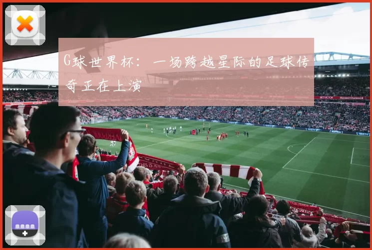 G球世界杯：一场跨越星际的足球传奇正在上演