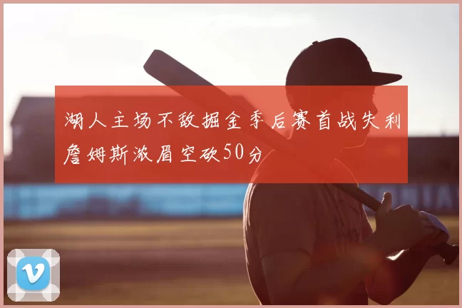 湖人主场不敌掘金季后赛首战失利詹姆斯浓眉空砍50分
