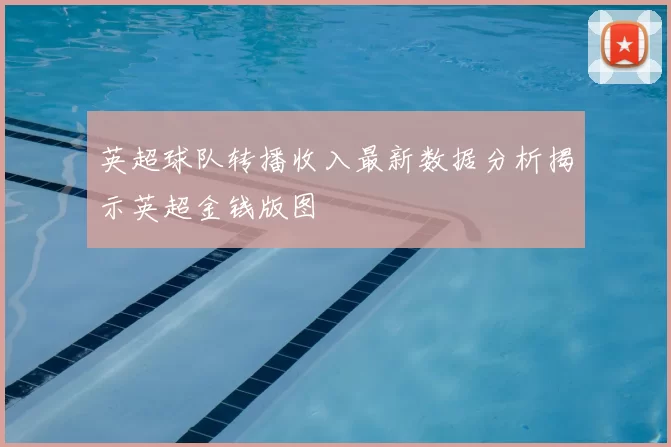 英超球队转播收入最新数据分析揭示英超金钱版图