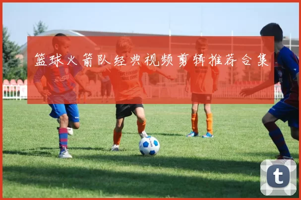 篮球火箭队经典视频剪辑推荐合集