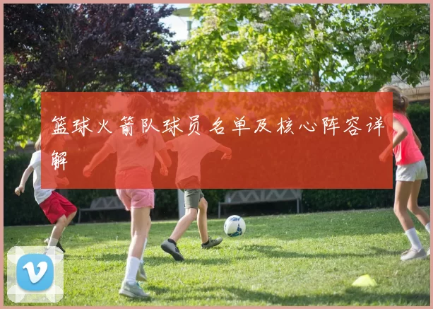 篮球火箭队球员名单及核心阵容详解