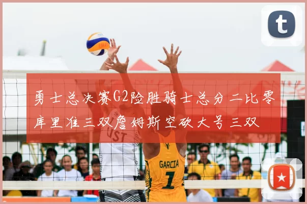 勇士总决赛G2险胜骑士总分二比零库里准三双詹姆斯空砍大号三双