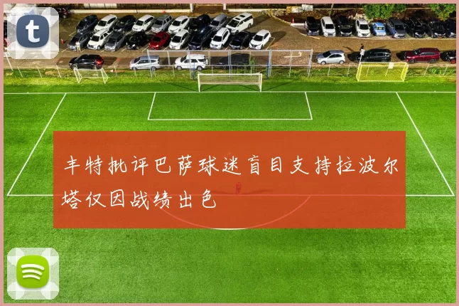 丰特批评巴萨球迷盲目支持拉波尔塔仅因战绩出色