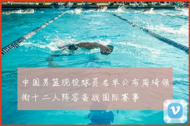 中国男篮现役球员名单公布周琦领衔十二人阵容备战国际赛事