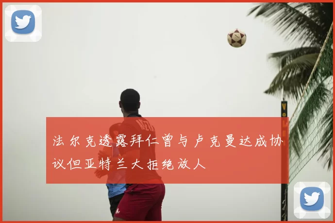 法尔克透露拜仁曾与卢克曼达成协议但亚特兰大拒绝放人