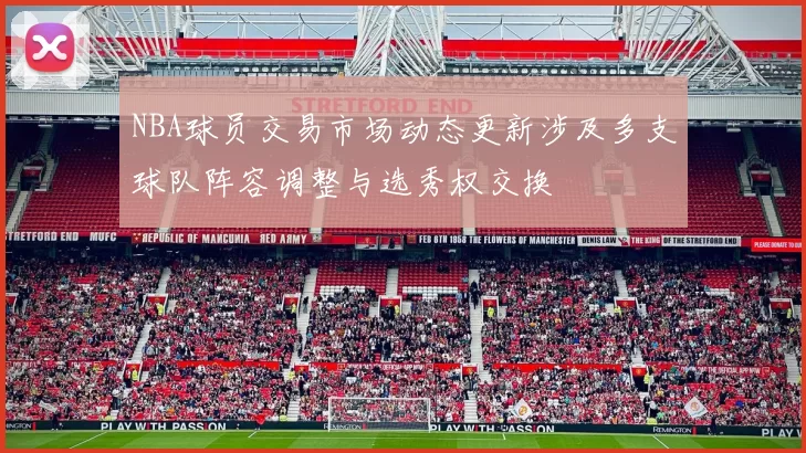 NBA球员交易市场动态更新涉及多支球队阵容调整与选秀权交换