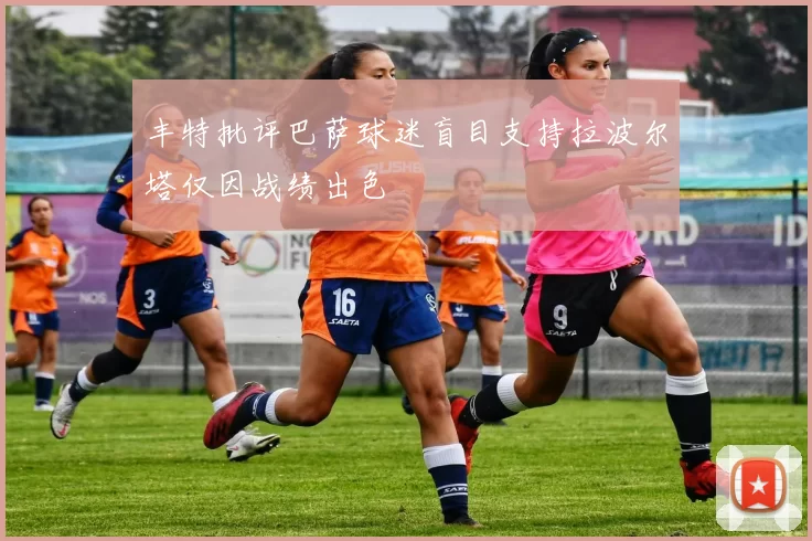 丰特批评巴萨球迷盲目支持拉波尔塔仅因战绩出色