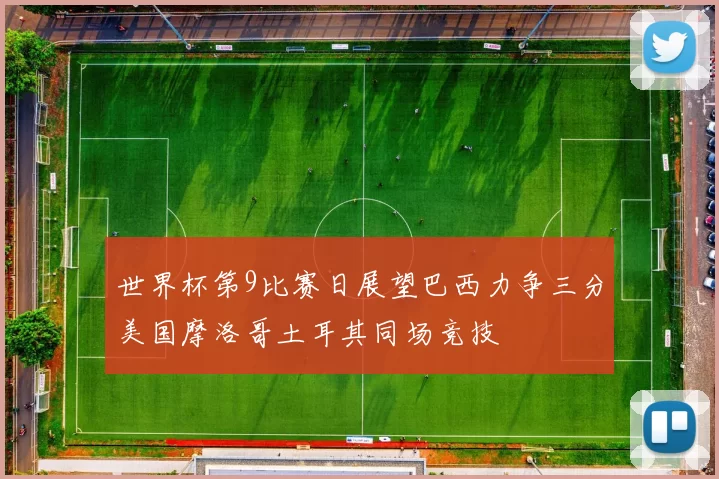 世界杯第9比赛日展望巴西力争三分美国摩洛哥土耳其同场竞技