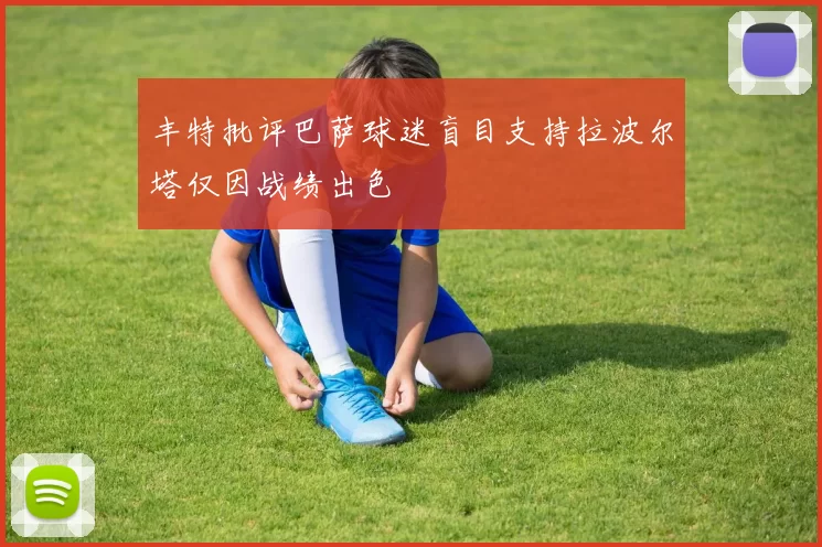 丰特批评巴萨球迷盲目支持拉波尔塔仅因战绩出色
