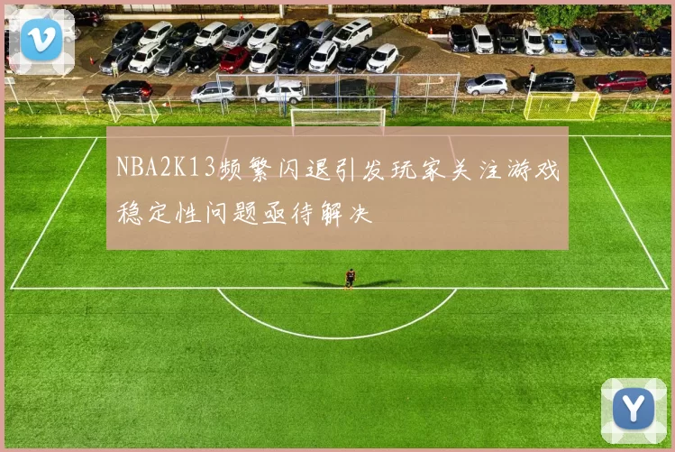 NBA2K13频繁闪退引发玩家关注游戏稳定性问题亟待解决