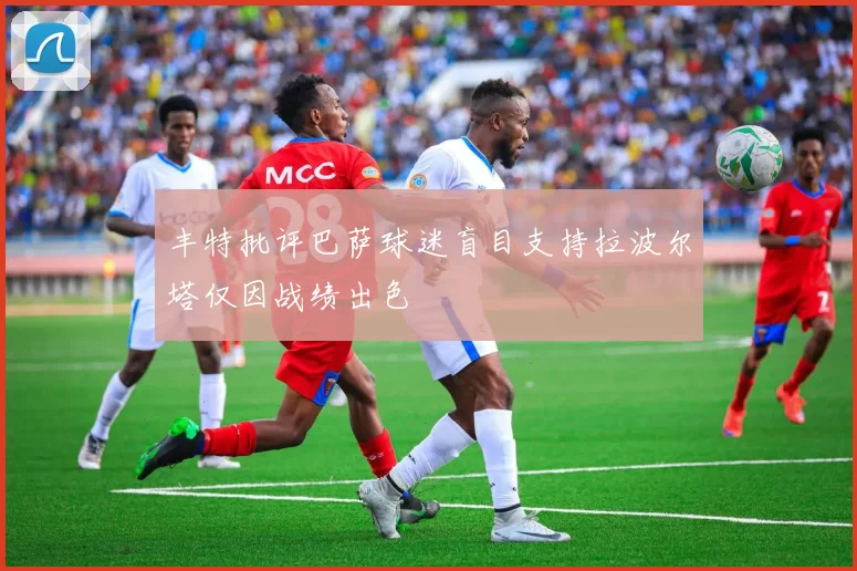 丰特批评巴萨球迷盲目支持拉波尔塔仅因战绩出色