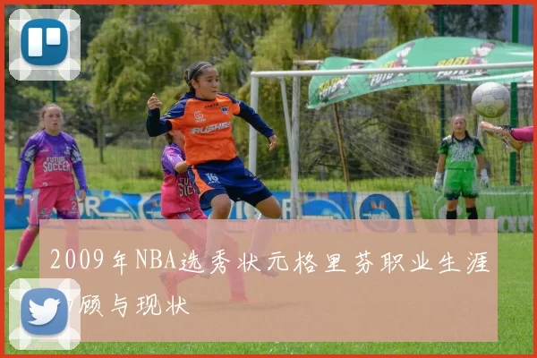 2009年NBA选秀状元格里芬职业生涯回顾与现状