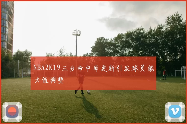 NBA2K19三分命中率更新引发球员能力值调整