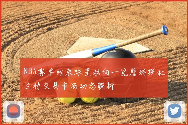 NBA赛季结束球星动向一览詹姆斯杜兰特交易市场动态解析