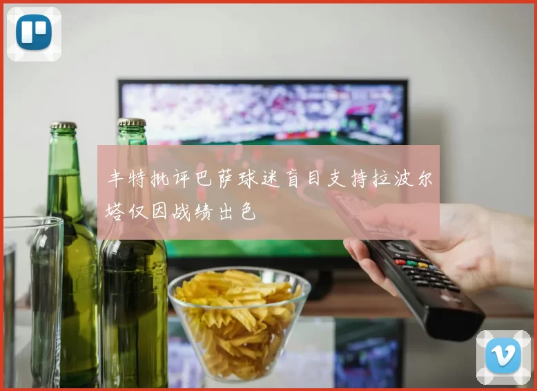丰特批评巴萨球迷盲目支持拉波尔塔仅因战绩出色