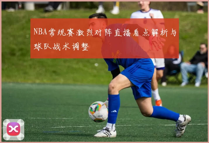 NBA常规赛激烈对阵直播看点解析与球队战术调整