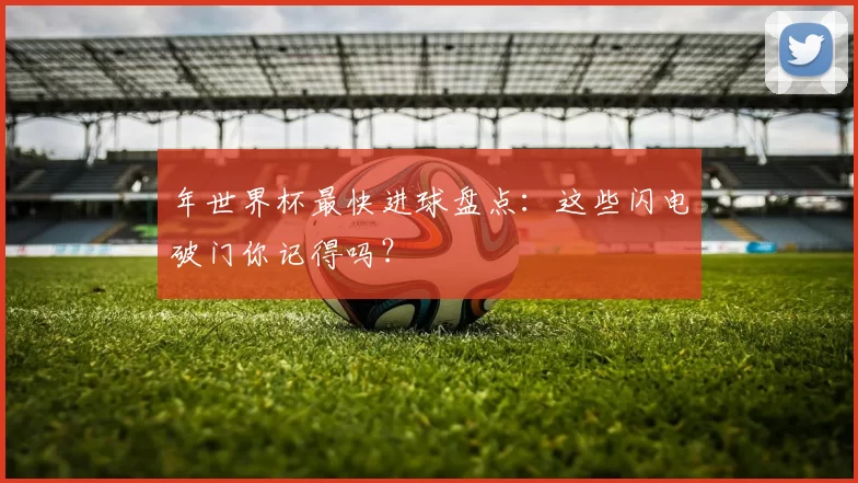 年世界杯最快进球盘点:这些闪电破门你记得吗?