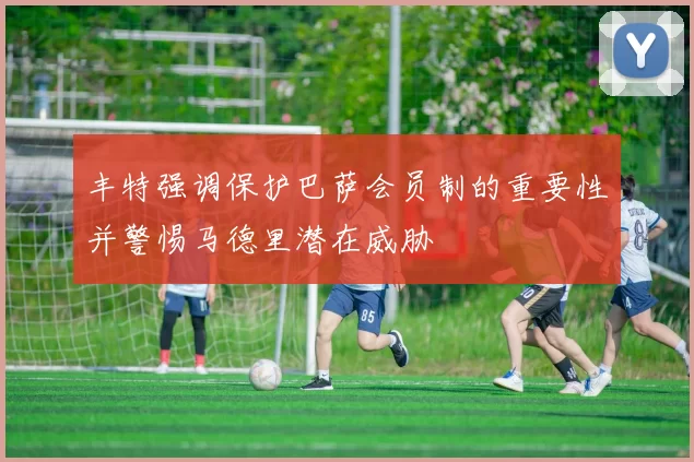 丰特强调保护巴萨会员制的重要性并警惕马德里潜在威胁