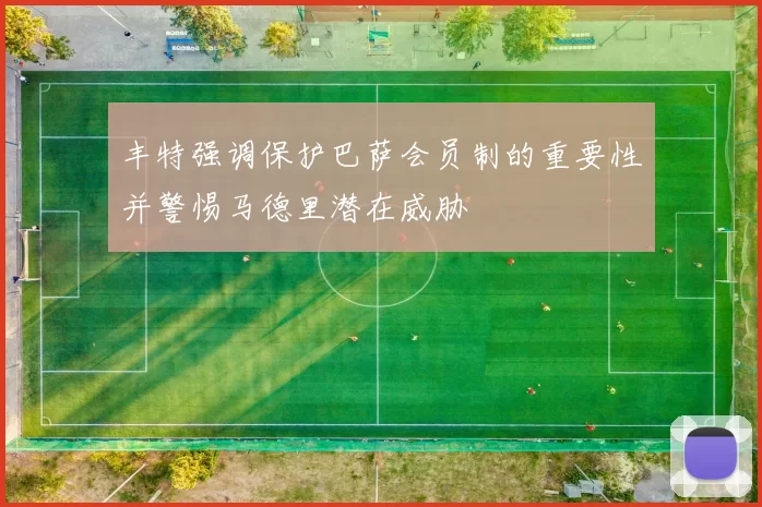 丰特强调保护巴萨会员制的重要性并警惕马德里潜在威胁
