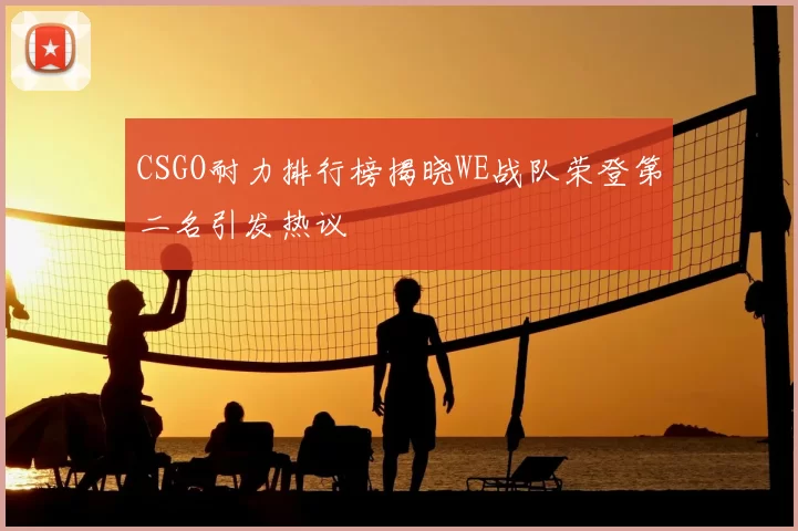 CSGO耐力排行榜揭晓WE战队荣登第二名引发热议