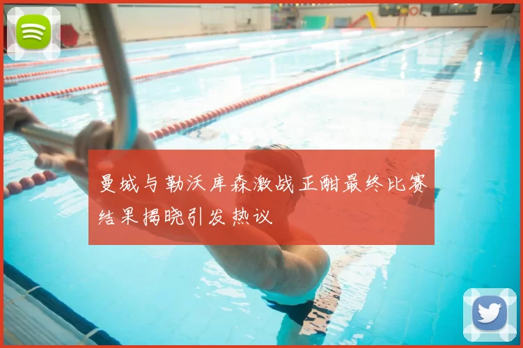 曼城与勒沃库森激战正酣最终比赛结果揭晓引发热议