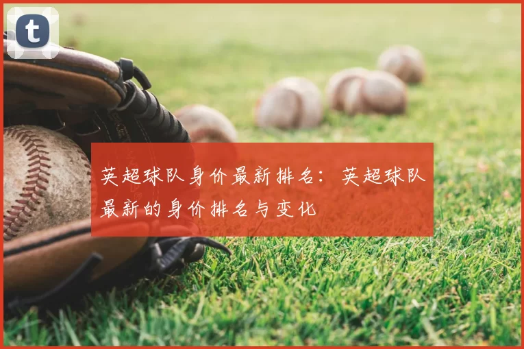 英超球队身价最新排名:英超球队最新的身价排名与变化