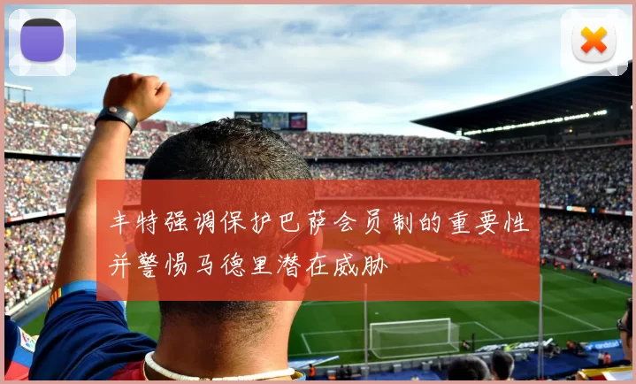 丰特强调保护巴萨会员制的重要性并警惕马德里潜在威胁