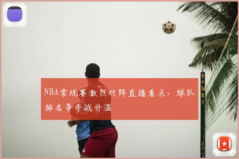 NBA常规赛激烈对阵直播看点,球队排名争夺战升温