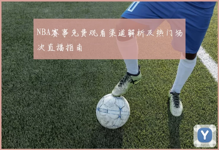 NBA赛事免费观看渠道解析及热门场次直播指南