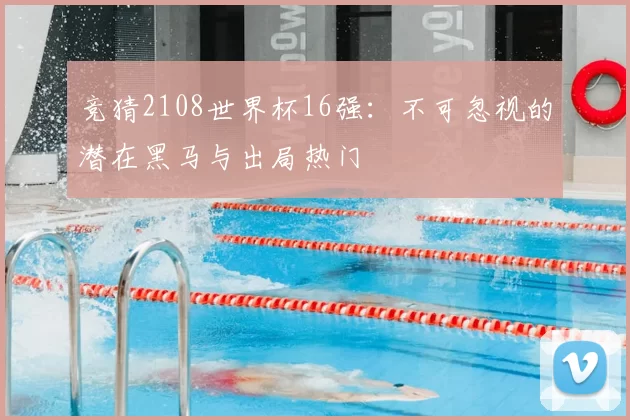 竞猜2108世界杯16强:不可忽视的潜在黑马与出局热门