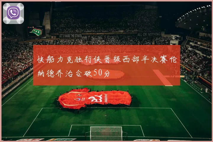 快船力克独行侠晋级西部半决赛伦纳德乔治合砍50分