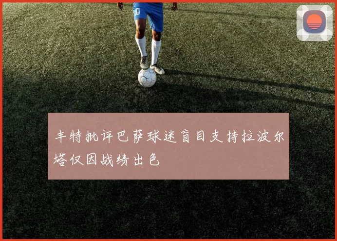 丰特批评巴萨球迷盲目支持拉波尔塔仅因战绩出色