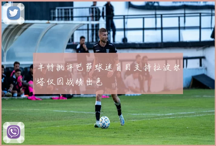 丰特批评巴萨球迷盲目支持拉波尔塔仅因战绩出色