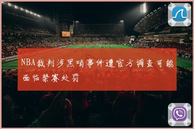 NBA裁判涉黑哨事件遭官方调查可能面临禁赛处罚