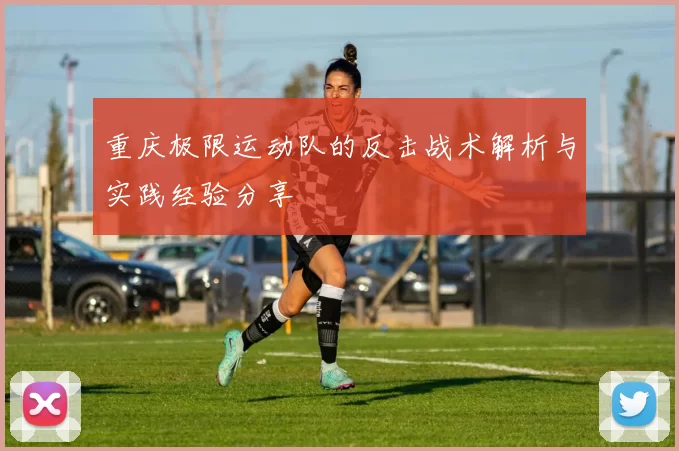 重庆极限运动队的反击战术解析与实践经验分享
