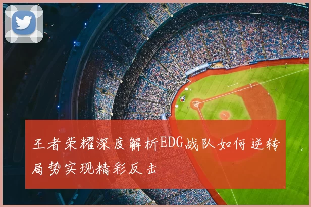 王者荣耀深度解析EDG战队如何逆转局势实现精彩反击