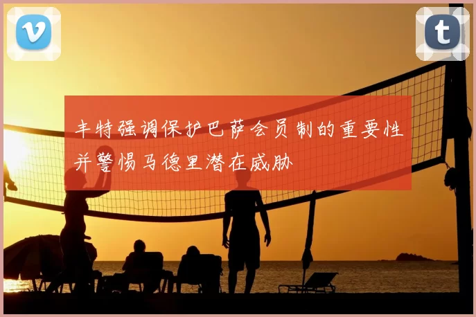 丰特强调保护巴萨会员制的重要性并警惕马德里潜在威胁