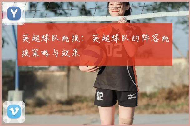英超球队轮换：英超球队的阵容轮换策略与效果