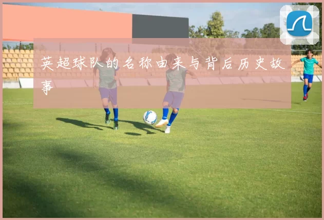 英超球队的名称由来与背后历史故事